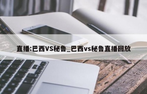 直播:巴西VS秘鲁_巴西vs秘鲁直播回放
