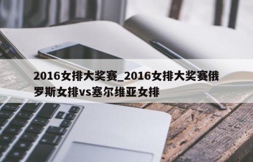2016女排大奖赛_2016女排大奖赛俄罗斯女排vs塞尔维亚女排