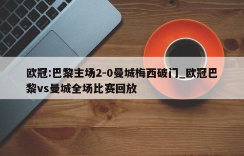 欧冠:巴黎主场2-0曼城梅西破门_欧冠巴黎vs曼城全场比赛回放