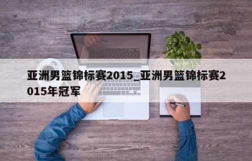 亚洲男篮锦标赛2015_亚洲男篮锦标赛2015年冠军