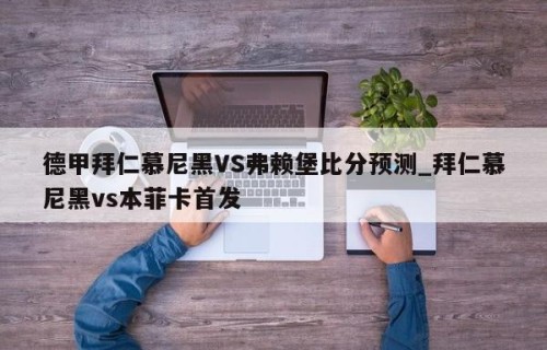 德甲拜仁慕尼黑VS弗赖堡比分预测_拜仁慕尼黑vs本菲卡首发