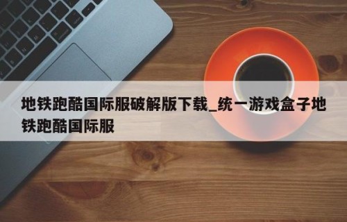 地铁跑酷国际服破解版下载_统一游戏盒子地铁跑酷国际服