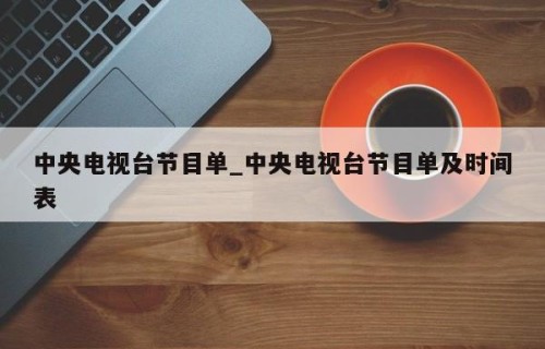 中央电视台节目单_中央电视台节目单及时间表