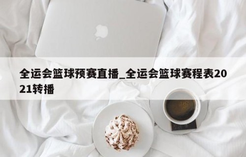 全运会篮球预赛直播_全运会篮球赛程表2021转播