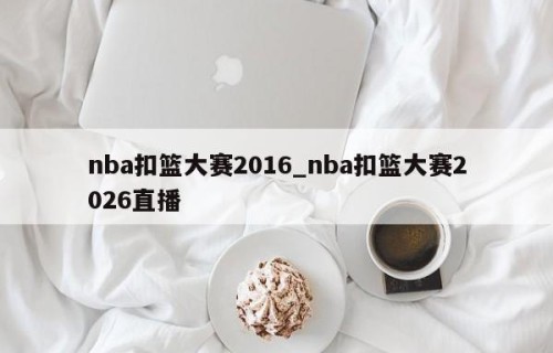 nba扣篮大赛2016_nba扣篮大赛2026直播