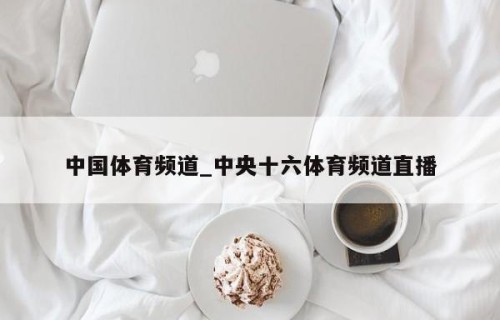 中国体育频道_中央十六体育频道直播