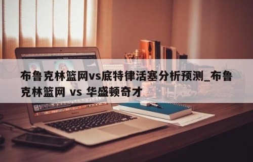 布鲁克林篮网vs底特律活塞分析预测_布鲁克林篮网 vs 华盛顿奇才