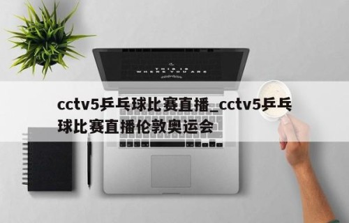 cctv5乒乓球比赛直播_cctv5乒乓球比赛直播伦敦奥运会