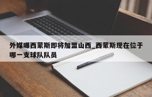 外媒曝西蒙斯即将加盟山西_西蒙斯现在位于哪一支球队队员