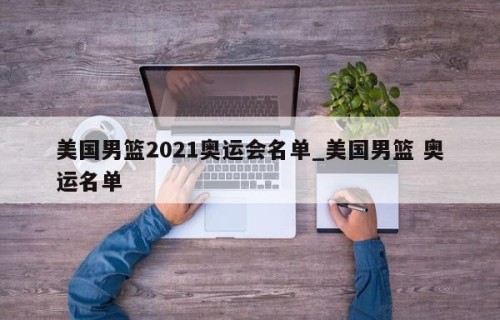 美国男篮2021奥运会名单_美国男篮 奥运名单