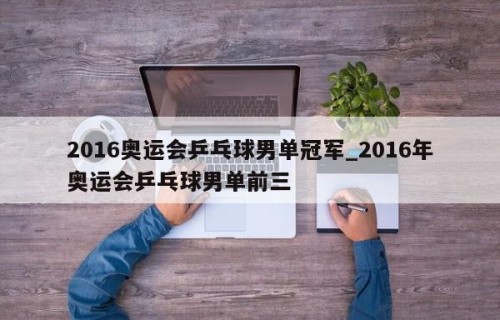 2016奥运会乒乓球男单冠军_2016年奥运会乒乓球男单前三