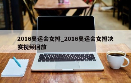 2016奥运会女排_2016奥运会女排决赛视频回放