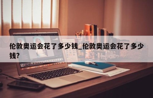 伦敦奥运会花了多少钱_伦敦奥运会花了多少钱?
