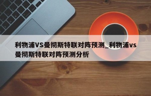 利物浦VS曼彻斯特联对阵预测_利物浦vs曼彻斯特联对阵预测分析