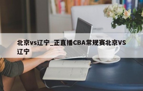 北京vs辽宁_正直播CBA常规赛北京VS辽宁