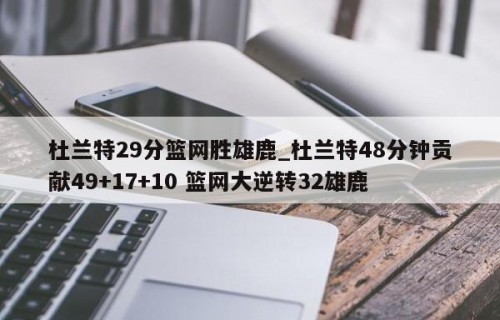 杜兰特29分篮网胜雄鹿_杜兰特48分钟贡献49+17+10 篮网大逆转32雄鹿