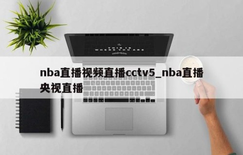 nba直播视频直播cctv5_nba直播央视直播