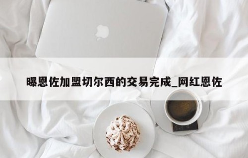 曝恩佐加盟切尔西的交易完成_网红恩佐