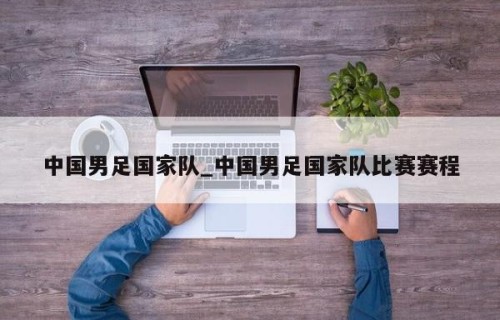 中国男足国家队_中国男足国家队比赛赛程