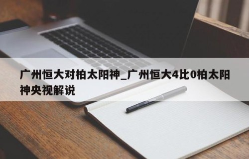 广州恒大对柏太阳神_广州恒大4比0柏太阳神央视解说