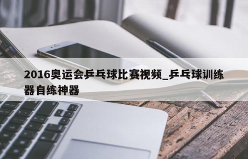 2016奥运会乒乓球比赛视频_乒乓球训练器自练神器