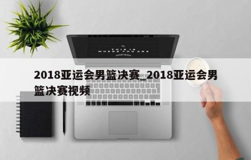 2018亚运会男篮决赛_2018亚运会男篮决赛视频