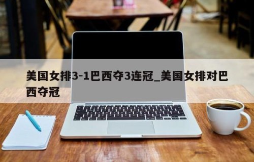 美国女排3-1巴西夺3连冠_美国女排对巴西夺冠