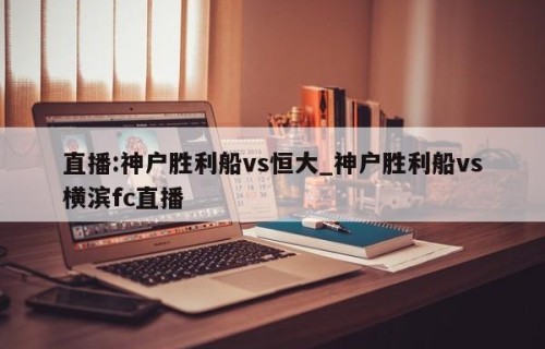 直播:神户胜利船vs恒大_神户胜利船vs横滨fc直播
