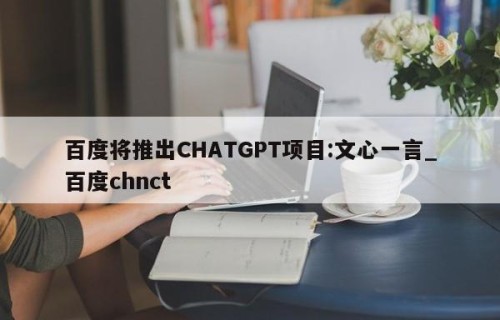 百度将推出CHATGPT项目:文心一言_百度chnct