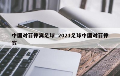 中国对菲律宾足球_2021足球中国对菲律宾