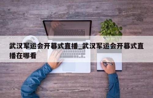 武汉军运会开幕式直播_武汉军运会开幕式直播在哪看