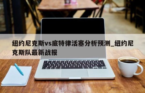 纽约尼克斯vs底特律活塞分析预测_纽约尼克斯队最新战报