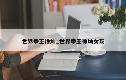 世界拳王徐灿_世界拳王徐灿女友