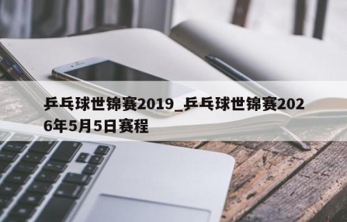 乒乓球世锦赛2019_乒乓球世锦赛2026年5月5日赛程