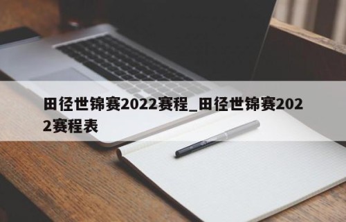 田径世锦赛2022赛程_田径世锦赛2022赛程表