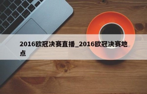 2016欧冠决赛直播_2016欧冠决赛地点