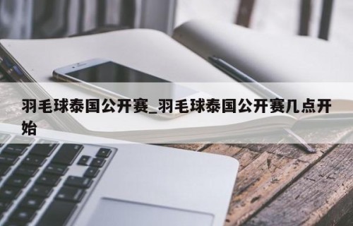 羽毛球泰国公开赛_羽毛球泰国公开赛几点开始