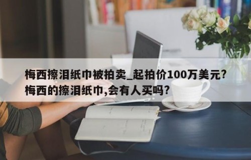 梅西擦泪纸巾被拍卖_起拍价100万美元?梅西的擦泪纸巾,会有人买吗?