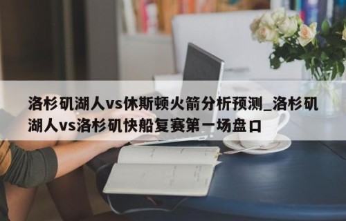 洛杉矶湖人vs休斯顿火箭分析预测_洛杉矶湖人vs洛杉矶快船复赛第一场盘口