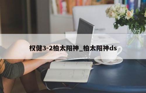 权健3-2柏太阳神_柏太阳神ds