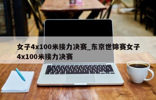 女子4x100米接力决赛_东京世锦赛女子4x100米接力决赛