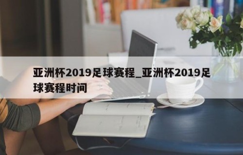 亚洲杯2019足球赛程_亚洲杯2019足球赛程时间