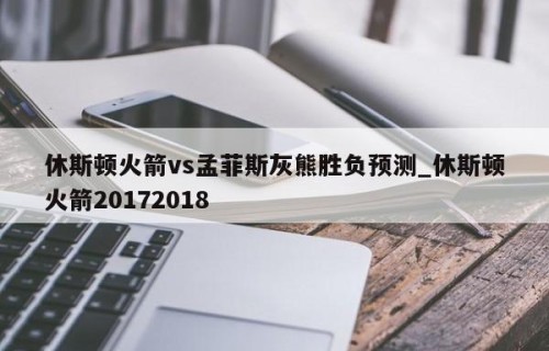 休斯顿火箭vs孟菲斯灰熊胜负预测_休斯顿火箭20172018