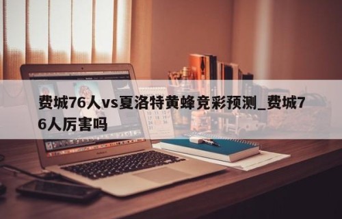 费城76人vs夏洛特黄蜂竞彩预测_费城76人厉害吗