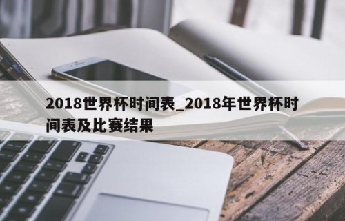 2018世界杯时间表_2018年世界杯时间表及比赛结果