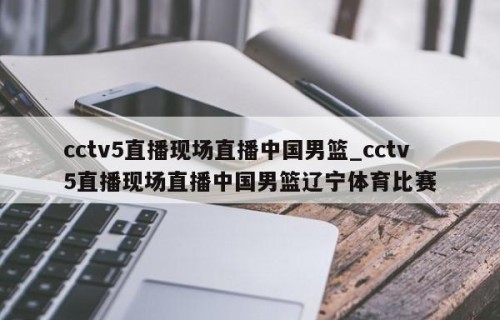 cctv5直播现场直播中国男篮_cctv5直播现场直播中国男篮辽宁体育比赛