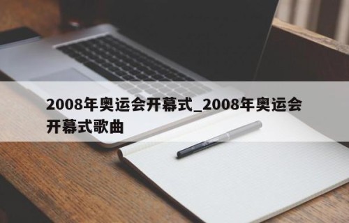 2008年奥运会开幕式_2008年奥运会开幕式歌曲