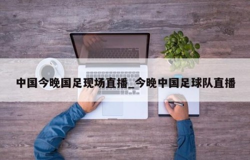 中国今晚国足现场直播_今晚中国足球队直播