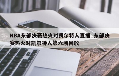 NBA东部决赛热火对凯尔特人直播_东部决赛热火对凯尔特人第六场回放