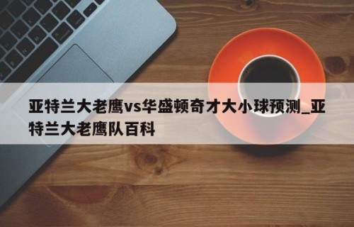 亚特兰大老鹰vs华盛顿奇才大小球预测_亚特兰大老鹰队百科